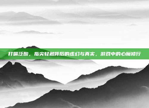 打嗝泛酸，指尖轻触背后的虚幻与真实，游戏中的心魔修行