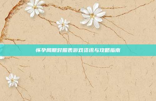 怀孕周期对照表游戏资讯与攻略指南