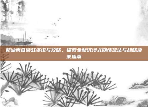 奶油南瓜游戏资讯与攻略，探索全新沉浸式剧情玩法与战略决策指南