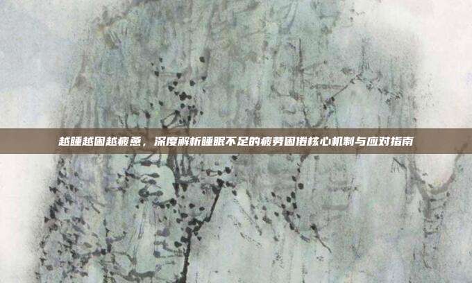越睡越困越疲惫，深度解析睡眠不足的疲劳困倦核心机制与应对指南