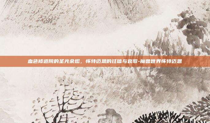 血色修道院的圣光余烬,怀特迈恩的狂信与哀歌-魔兽世界怀特迈恩