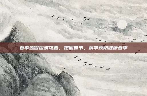 春季感冒应对攻略，把握时节，科学预防健康春季