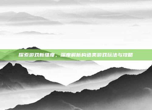 探索游戏新维度，深度解析构造类游戏玩法与攻略
