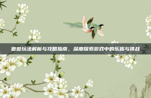 做做玩法解析与攻略指南，深度探索游戏中的乐趣与挑战