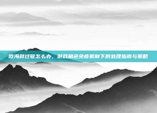 吃海鲜过敏怎么办，游戏角色免疫机制下的处理指南与策略
