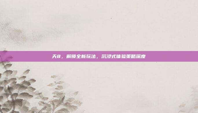 天8，解锁全新玩法，沉浸式体验策略深度
