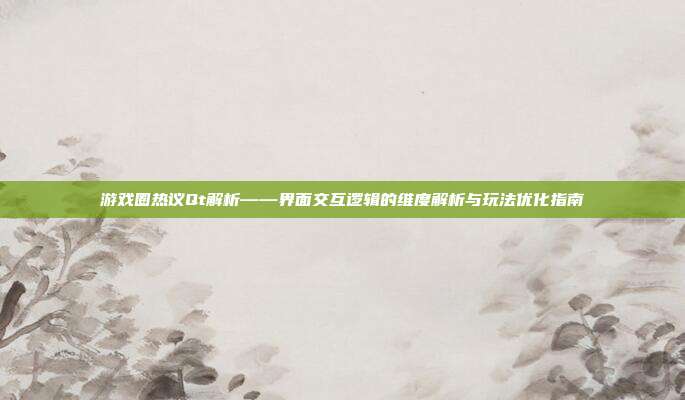 游戏圈热议Qt解析——界面交互逻辑的维度解析与玩法优化指南