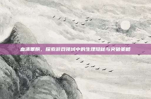 血清睾酮,探索游戏领域中的生理隐秘与突破策略