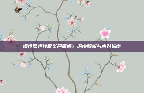 慢性糜烂性胃炎严重吗？深度解析与应对指南