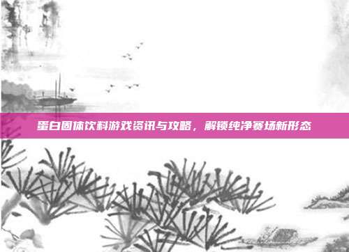 蛋白固体饮料游戏资讯与攻略，解锁纯净赛场新形态