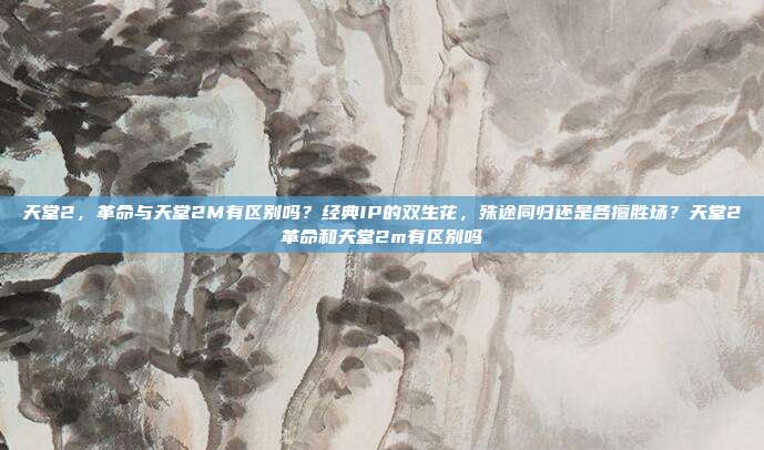 天堂2,革命与天堂2M有区别吗?经典IP的双生花,殊途同归还是各擅胜场?天堂2革命和天堂2m有区别吗