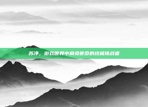苏净，游戏世界中肩负使命的终极挑战者