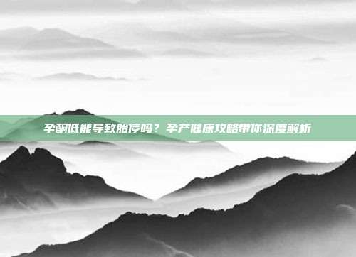 孕酮低能导致胎停吗？孕产健康攻略带你深度解析