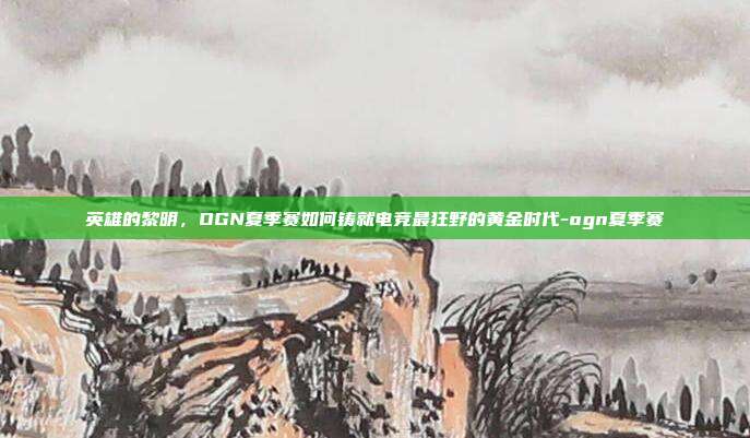 英雄的黎明,OGN夏季赛如何铸就电竞最狂野的黄金时代-ogn夏季赛