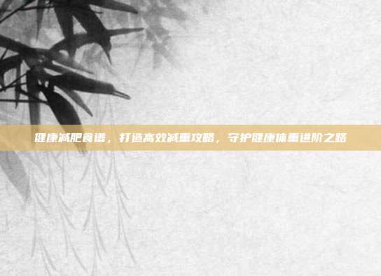 健康减肥食谱，打造高效减重攻略，守护健康体重进阶之路