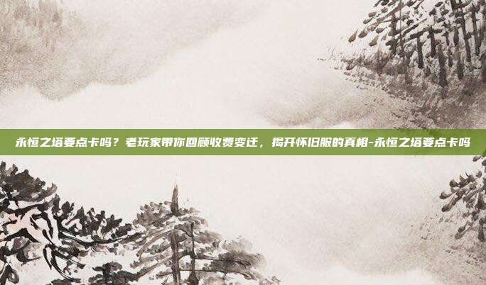 永恒之塔要点卡吗?老玩家带你回顾收费变迁,揭开怀旧服的真相-永恒之塔要点卡吗