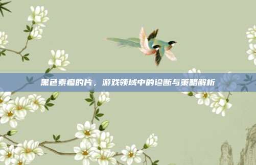 黑色素瘤的片，游戏领域中的诊断与策略解析