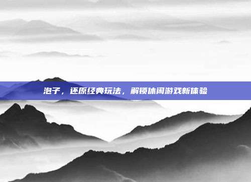 泡子，还原经典玩法，解锁休闲游戏新体验