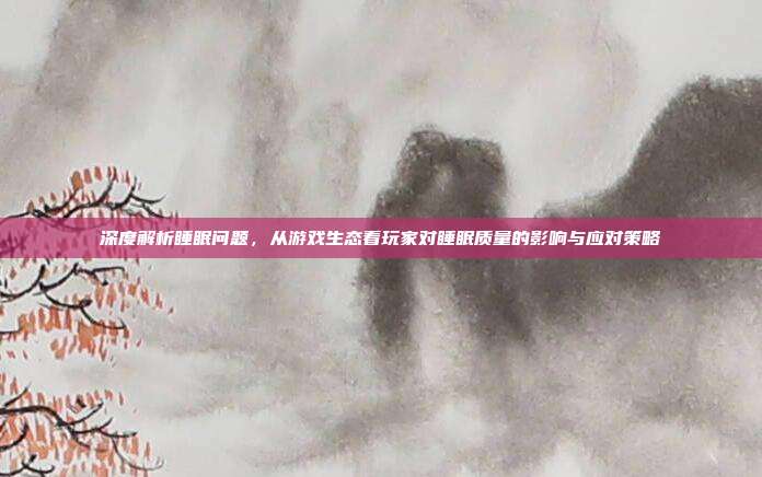 深度解析睡眠问题，从游戏生态看玩家对睡眠质量的影响与应对策略