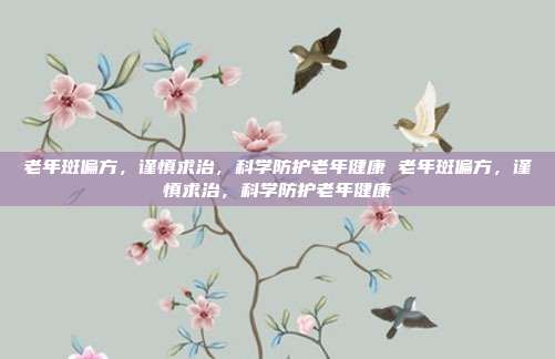 老年斑偏方，谨慎求治，科学防护老年健康 老年斑偏方，谨慎求治，科学防护老年健康