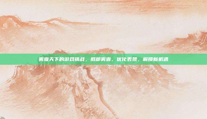 雾霾天下的游戏挑战，抵御雾霾、优化表现，解锁新机遇