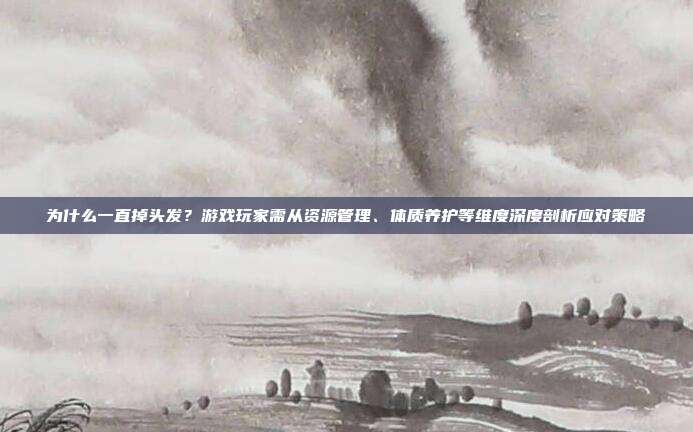 为什么一直掉头发？游戏玩家需从资源管理、体质养护等维度深度剖析应对策略