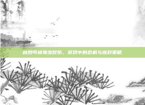 林妙可被毒虫咬伤，游戏中的危机与应对策略