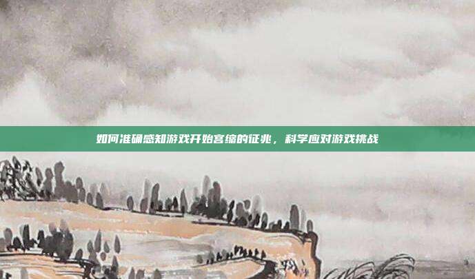 如何准确感知游戏开始宫缩的征兆,科学应对游戏挑战