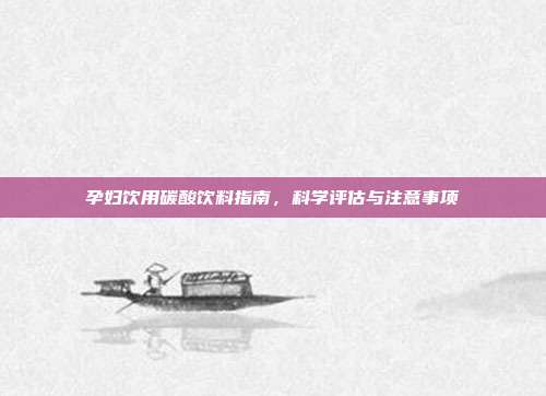 孕妇饮用碳酸饮料指南，科学评估与注意事项