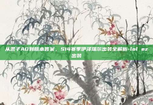 从混子AD到版本答案，S14赛季伊泽瑞尔出装全解析-lol ez出装