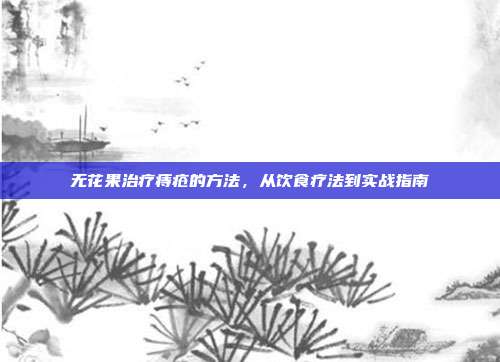 无花果治疗痔疮的方法，从饮食疗法到实战指南