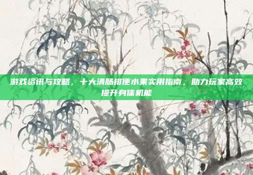 游戏资讯与攻略，十大清肠排便水果实用指南，助力玩家高效提升身体机能