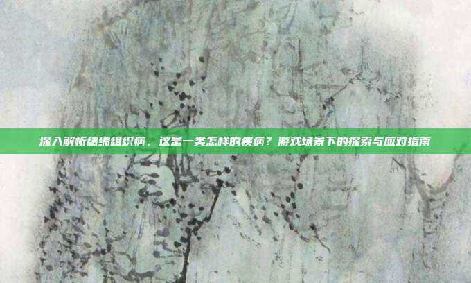 深入解析结缔组织病，这是一类怎样的疾病？游戏场景下的探索与应对指南