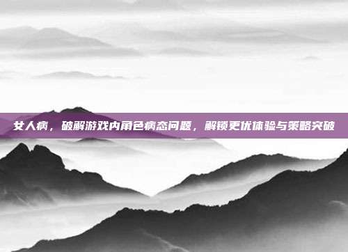 女人病，破解游戏内角色病态问题，解锁更优体验与策略突破