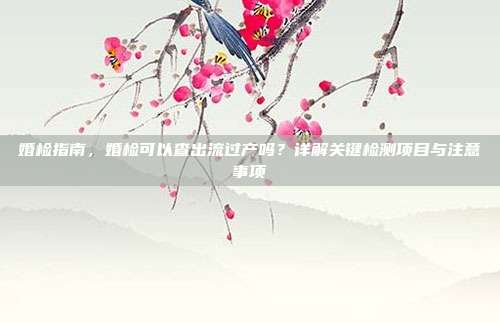 婚检指南，婚检可以查出流过产吗？详解关键检测项目与注意事项