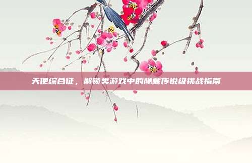 天使综合征，解锁类游戏中的隐藏传说级挑战指南
