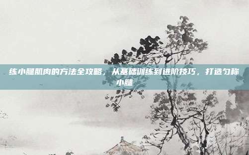 练小腿肌肉的方法全攻略，从基础训练到进阶技巧，打造匀称小腿