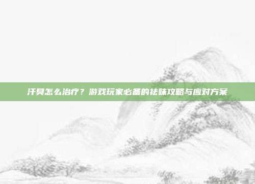 汗臭怎么治疗？游戏玩家必备的祛味攻略与应对方案