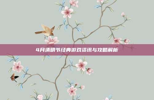 4月清明节经典游戏资讯与攻略解析