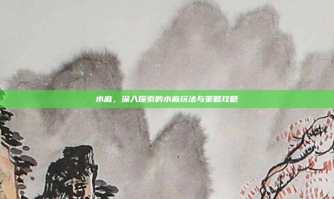 水麻，深入探索的水麻玩法与策略攻略