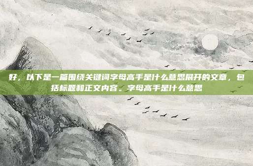 好，以下是一篇围绕关键词字母高手是什么意思展开的文章，包括标题和正文内容。字母高手是什么意思