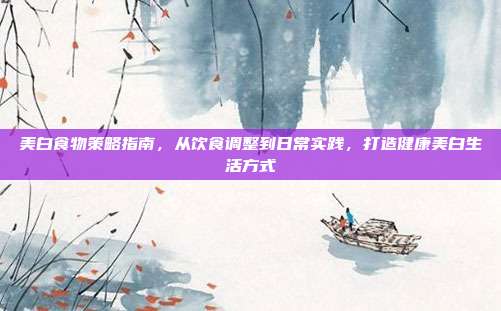 美白食物策略指南，从饮食调整到日常实践，打造健康美白生活方式
