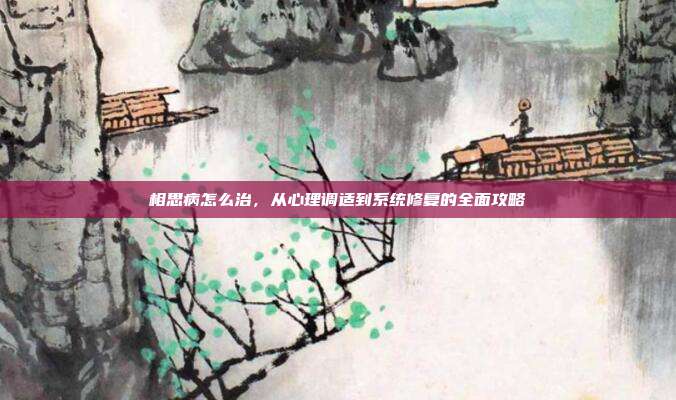 相思病怎么治,从心理调适到系统修复的全面攻略