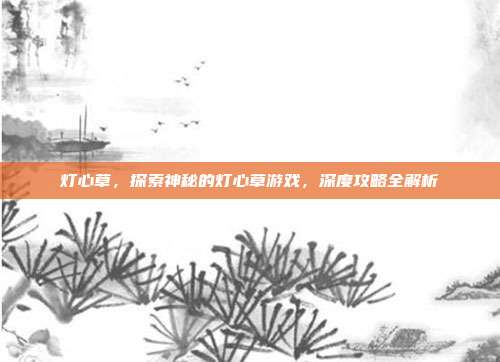 灯心草,探索神秘的灯心草游戏,深度攻略全解析