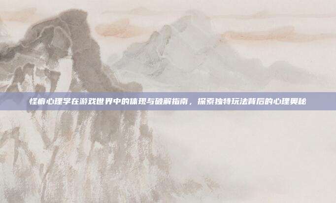 怪癖心理学在游戏世界中的体现与破解指南，探索独特玩法背后的心理奥秘