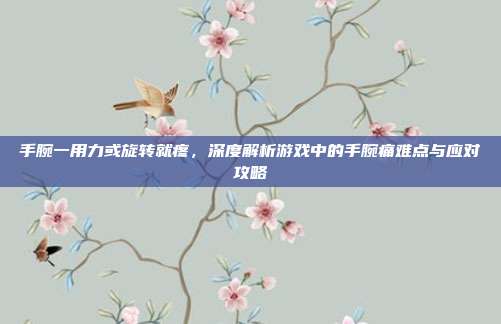 手腕一用力或旋转就疼,深度解析游戏中的手腕痛难点与应对攻略
