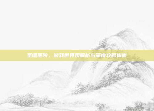 圣德医院，游戏世界观解析与深度攻略指南