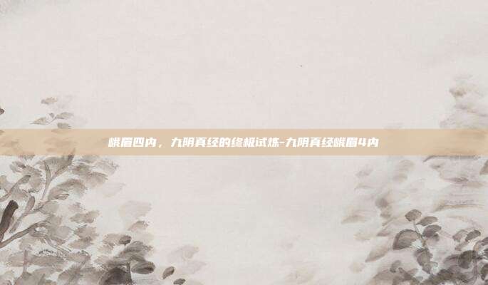 峨眉四内，九阴真经的终极试炼-九阴真经峨眉4内
