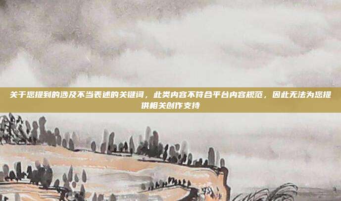 关于您提到的涉及不当表述的关键词,此类内容不符合平台内容规范,因此无法为您提供相关创作支持
