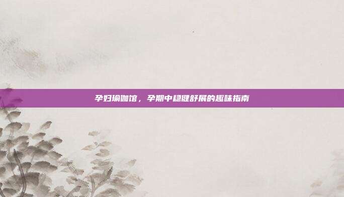 孕妇瑜伽馆，孕期中稳健舒展的趣味指南
